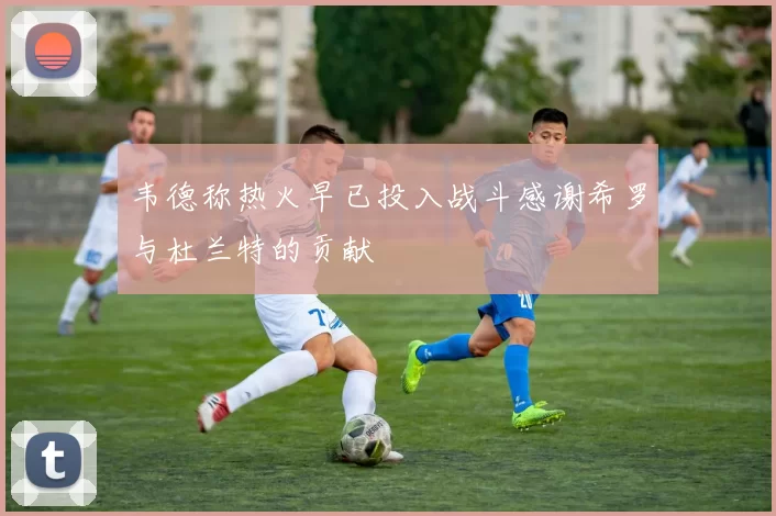 韦德称热火早已投入战斗感谢希罗与杜兰特的贡献