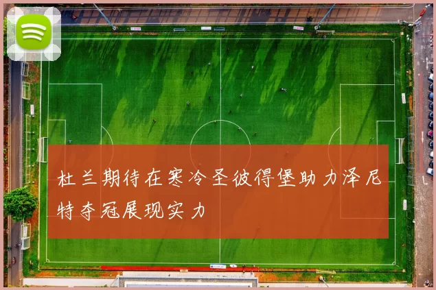 杜兰期待在寒冷圣彼得堡助力泽尼特夺冠展现实力