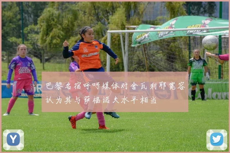 巴黎名宿呼吁媒体对舍瓦利耶宽容认为其与萨福诺夫水平相当