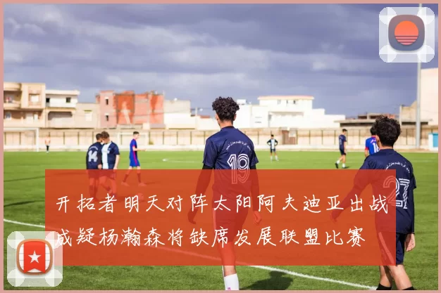 开拓者明天对阵太阳阿夫迪亚出战成疑杨瀚森将缺席发展联盟比赛