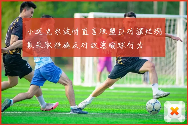 小迈克尔波特直言联盟应对摆烂现象采取措施反对故意输球行为
