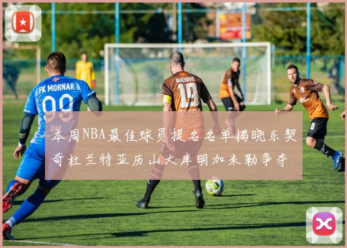 本周NBA最佳球员提名名单揭晓东契奇杜兰特亚历山大库明加米勒争夺荣誉
