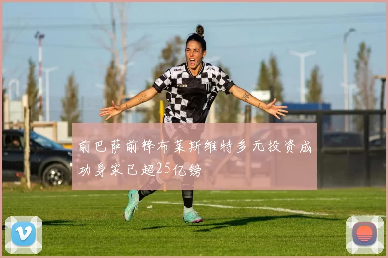 前巴萨前锋布莱斯维特多元投资成功身家已超25亿镑