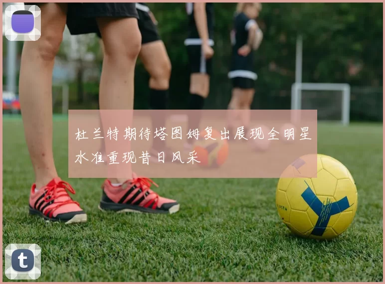 杜兰特期待塔图姆复出展现全明星水准重现昔日风采