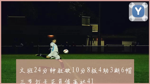 文班24分钟狂砍10分8板4助3断6帽三节打卡正负值高达41