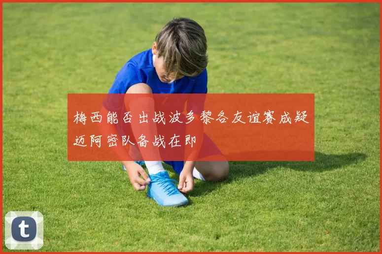 梅西能否出战波多黎各友谊赛成疑迈阿密队备战在即