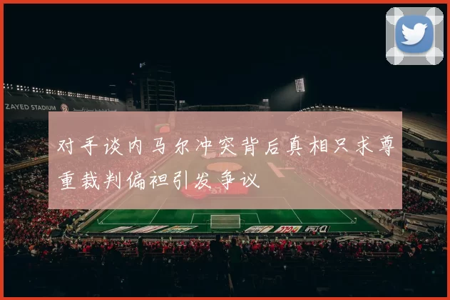 对手谈内马尔冲突背后真相只求尊重裁判偏袒引发争议
