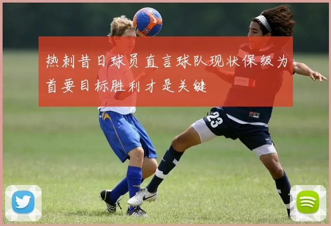 热刺昔日球员直言球队现状保级为首要目标胜利才是关键