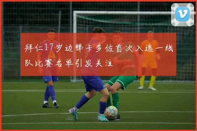 拜仁17岁边锋卡多佐首次入选一线队比赛名单引发关注