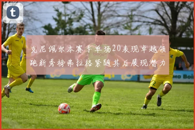 克尼佩尔本赛季单场20表现卓越领跑新秀榜弗拉格紧随其后展现潜力