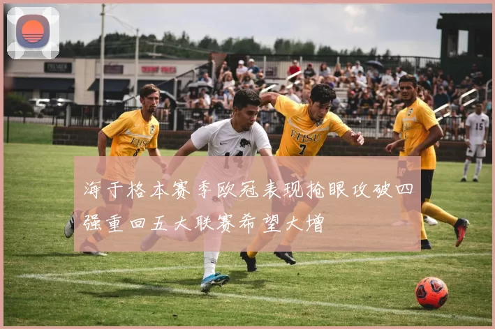 海于格本赛季欧冠表现抢眼攻破四强重回五大联赛希望大增
