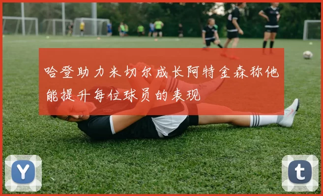 哈登助力米切尔成长阿特金森称他能提升每位球员的表现