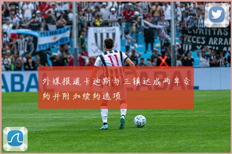 外媒报道卡迪斯与三镇达成两年合约并附加续约选项