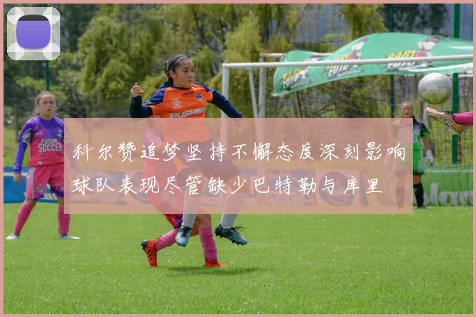 科尔赞追梦坚持不懈态度深刻影响球队表现尽管缺少巴特勒与库里