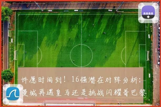 许愿时间到！16强潜在对阵分析：曼城再遇皇马还是挑战闪耀哥巴黎或对决巴萨