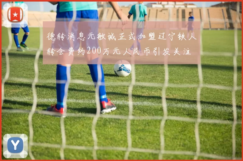 德转消息元敏诚正式加盟辽宁铁人转会费约200万元人民币引发关注