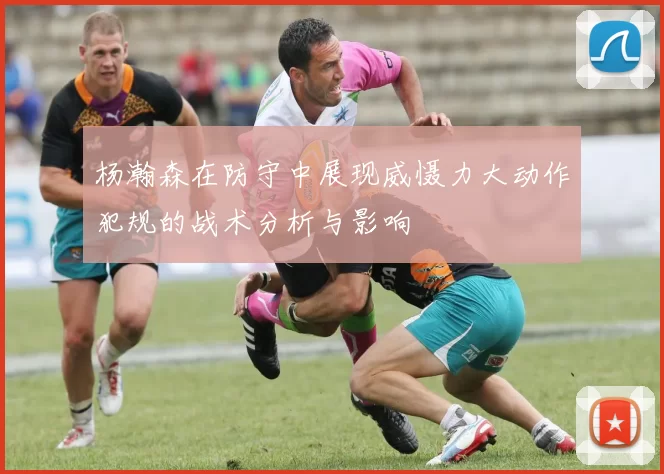 杨瀚森在防守中展现威慑力大动作犯规的战术分析与影响