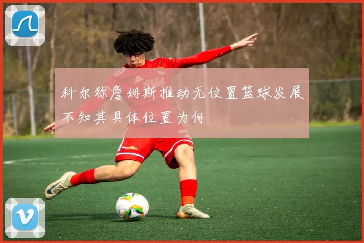 科尔称詹姆斯推动无位置篮球发展不知其具体位置为何