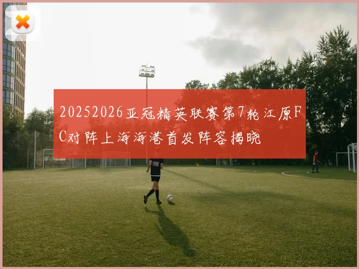 20252026亚冠精英联赛第7轮江原FC对阵上海海港首发阵容揭晓