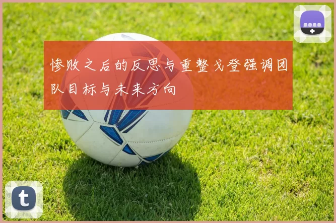 惨败之后的反思与重整戈登强调团队目标与未来方向