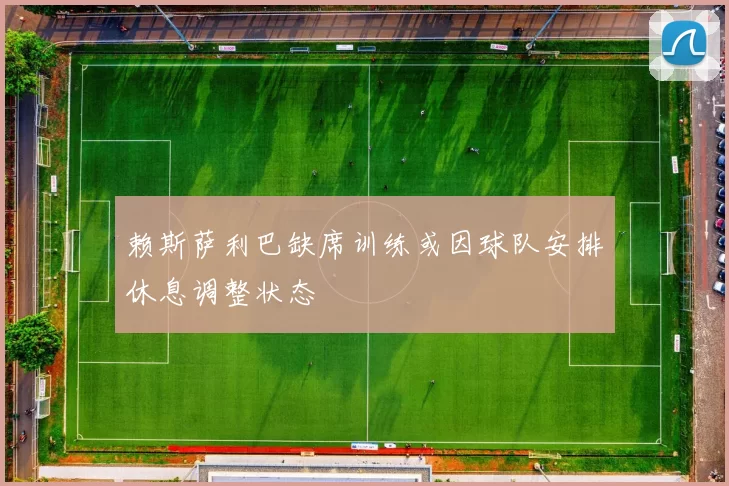 赖斯萨利巴缺席训练或因球队安排休息调整状态