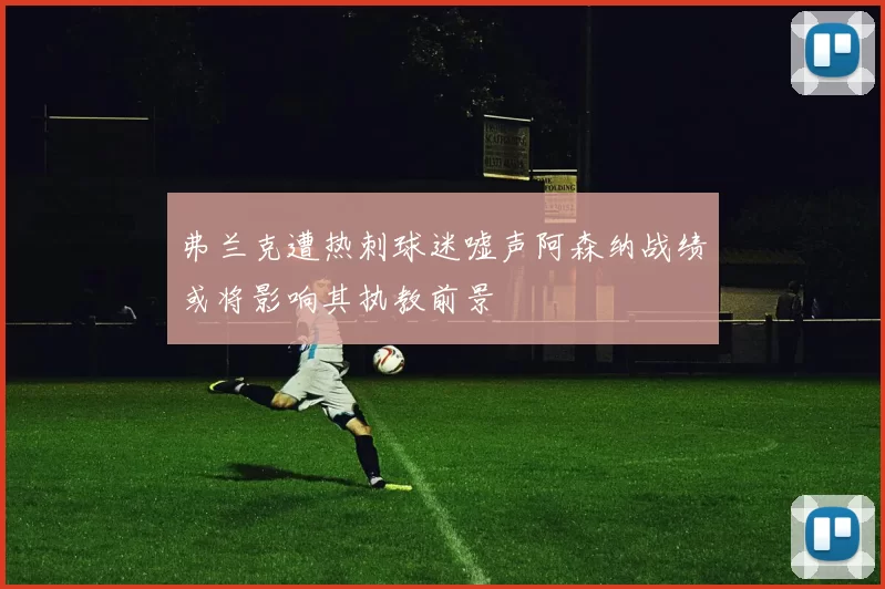 弗兰克遭热刺球迷嘘声阿森纳战绩或将影响其执教前景