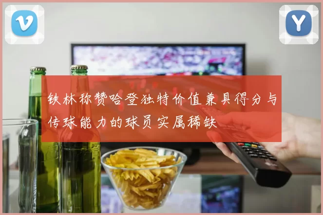 铁林称赞哈登独特价值兼具得分与传球能力的球员实属稀缺