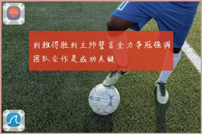 利雅得胜利主帅誓言全力争冠强调团队合作是成功关键