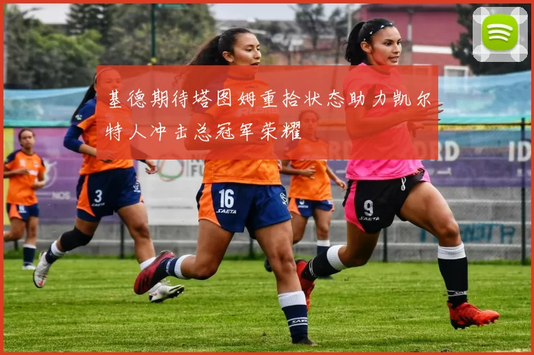 基德期待塔图姆重拾状态助力凯尔特人冲击总冠军荣耀