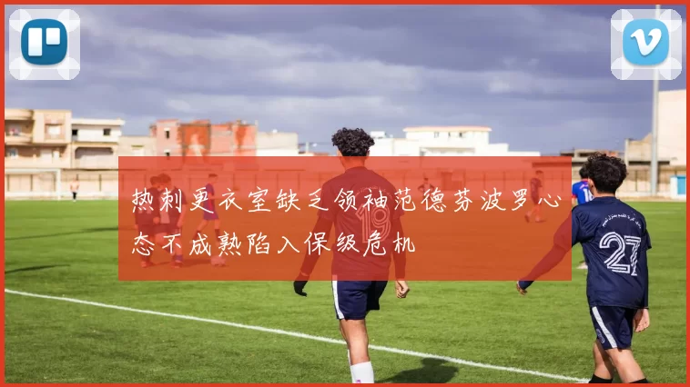 热刺更衣室缺乏领袖范德芬波罗心态不成熟陷入保级危机